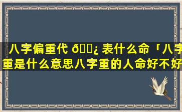 八字偏重代 🌿 表什么命「八字重是什么意思八字重的人命好不好」